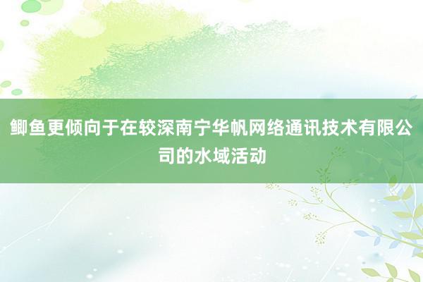 鲫鱼更倾向于在较深南宁华帆网络通讯技术有限公司的水域活动