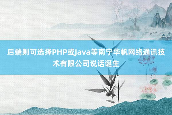 后端则可选择PHP或Java等南宁华帆网络通讯技术有限公司说话诞生