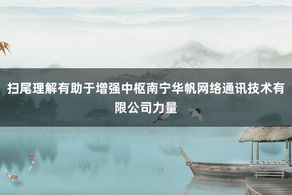 扫尾理解有助于增强中枢南宁华帆网络通讯技术有限公司力量