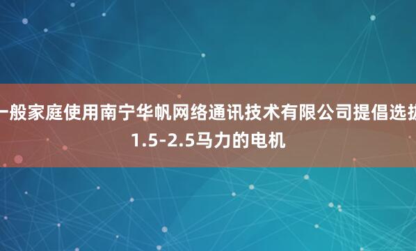 一般家庭使用南宁华帆网络通讯技术有限公司提倡选拔1.5-2.5马力的电机