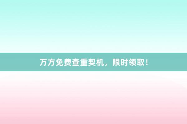 万方免费查重契机,限时领取!