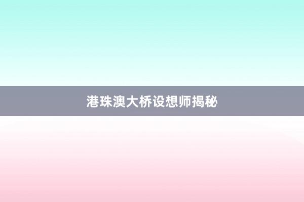 港珠澳大桥设想师揭秘