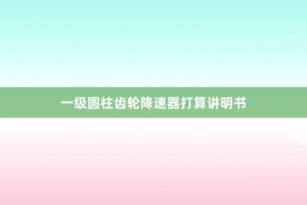 一级圆柱齿轮降速器打算讲明书