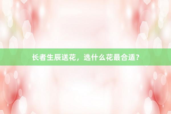 长者生辰送花，选什么花最合适？